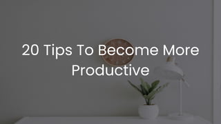 20 Tips To Become More
Productive
 