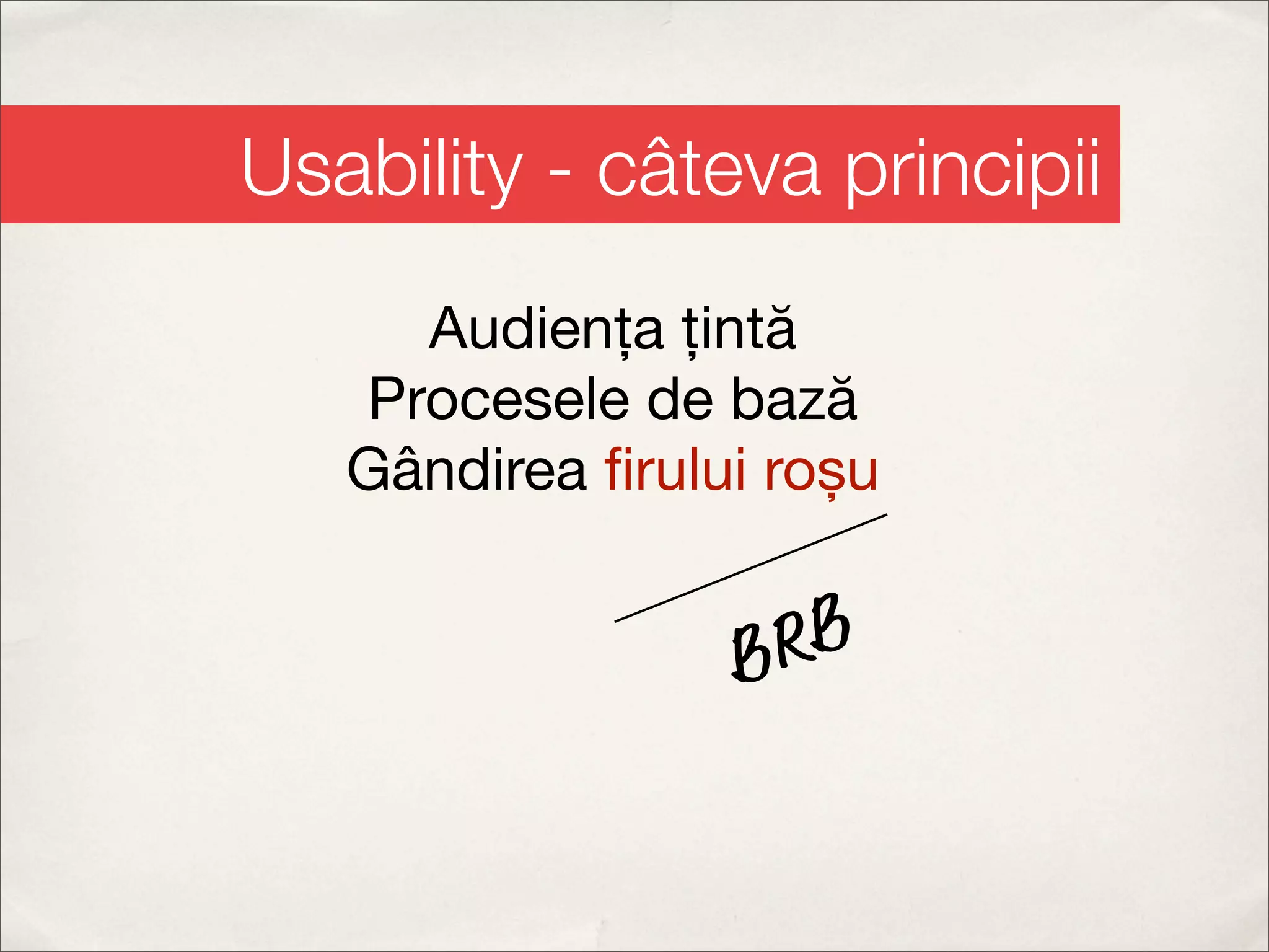 Usability - câteva principii
     Audiența țintă
   Procesele de bază
   Gândirea ﬁrului roșu


                 B RB
 