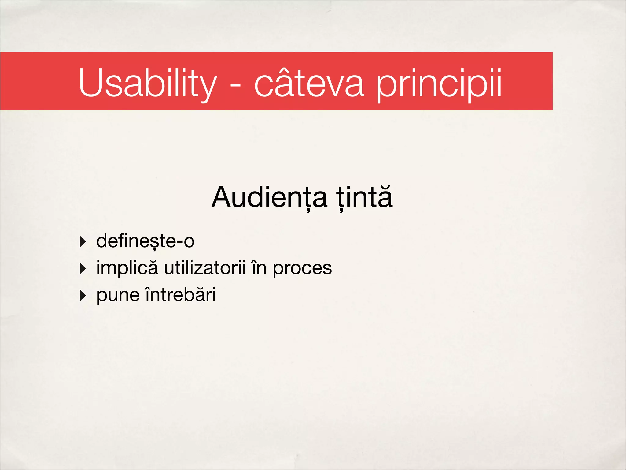 Usability - câteva principii

                Audiența țintă
‣ deﬁnește-o
‣ implică utilizatorii în proces
‣ pune întrebări
 