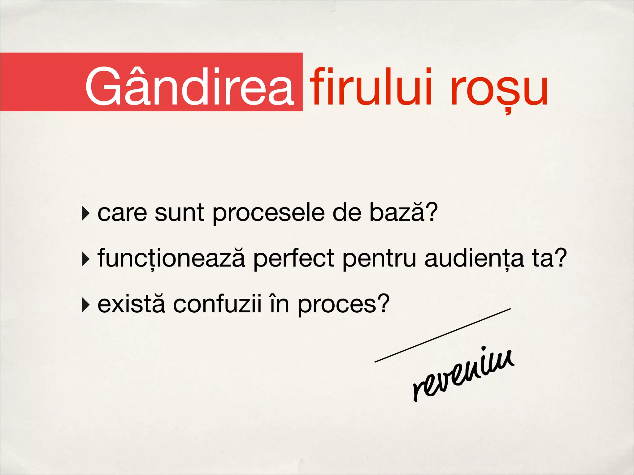 Gândirea ﬁrului roșu

‣ care sunt procesele de bază?
‣ funcționează perfect pentru audiența ta?
‣ există confuzii în proces?

                                  venim
                               re
 