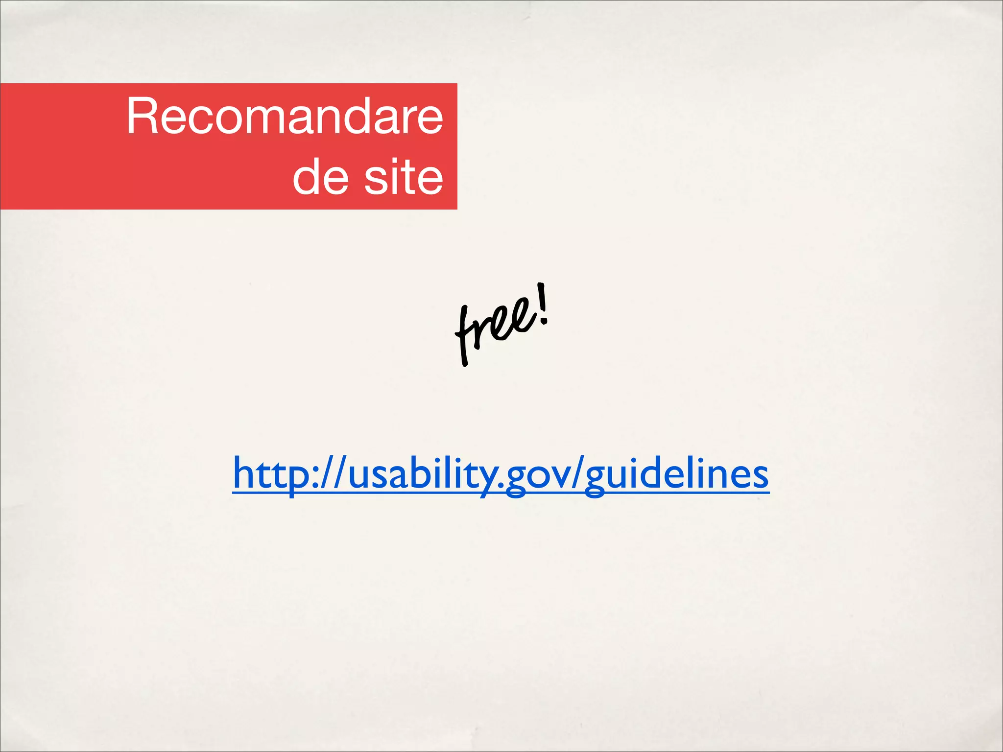 Recomandare
     de site


                 f re e!

    http://usability.gov/guidelines
 