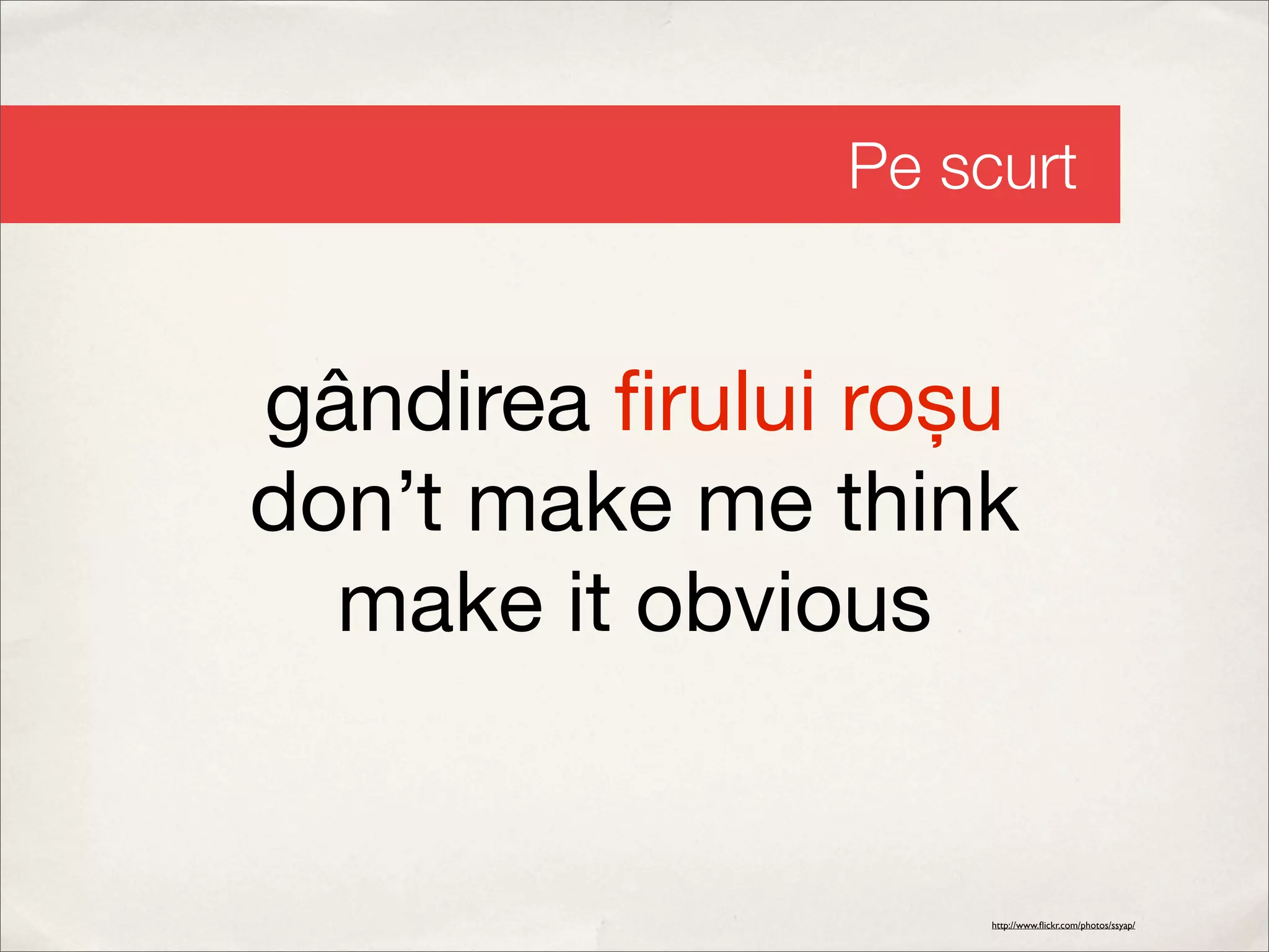Pe scurt


gândirea ﬁrului roșu
don’t make me think
  make it obvious


                    http://www.ﬂickr.com/photos/ssyap/
 