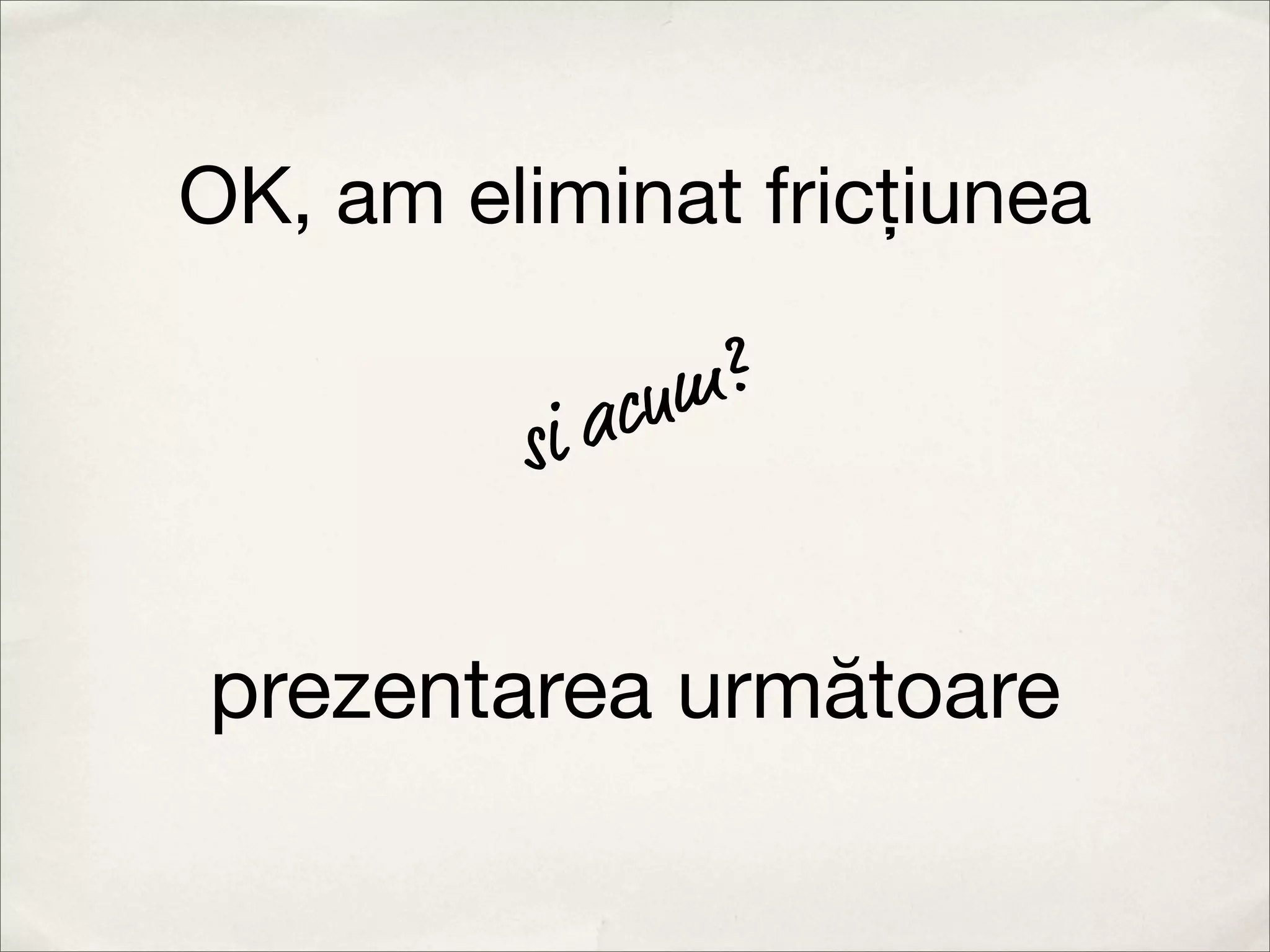 OK, am eliminat fricțiunea

              um ?
         si ac


prezentarea următoare
 