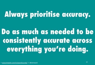 l: www.linkedin.com/in/awardsounds/ t: @alanward
Always prioritise accuracy.
Do as much as needed to be
consistently accur...