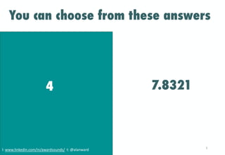 You can choose from these answers
7.83214
l: www.linkedin.com/in/awardsounds/ t: @alanward 3
 