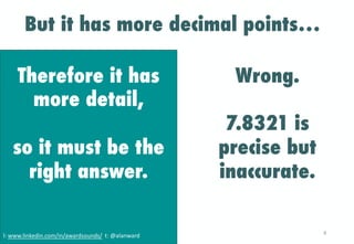 But it has more decimal points…
Wrong.
7.8321 is
precise but
inaccurate.
Therefore it has
more detail,
so it must be the
r...