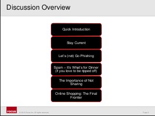 Page 2© 2010 Focus, Inc. All rights reserved.
Quick Introduction
Stay Current
Let’s (not) Go Phishing
Spam – It’s What’s for Dinner
(if you love to be ripped off)
The Importance of Not
Sharing
Online Shopping: The Final
Frontier
Discussion Overview
 