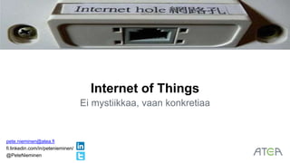 Internet of Things
Ei mystiikkaa, vaan konkretiaa
pete.nieminen@atea.fi
fi.linkedin.com/in/petenieminen/
@PeteNieminen
 