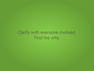 Clarify with everyone involved.
Find the why.
 