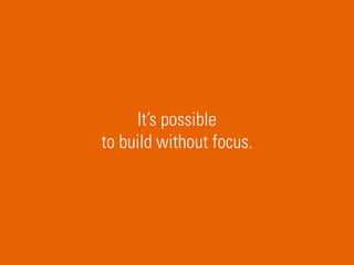 It’s possible
to build without focus.
 