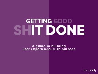 GETTING GOOD
IT DONESH
A guide to building
user experiences with purpose
 