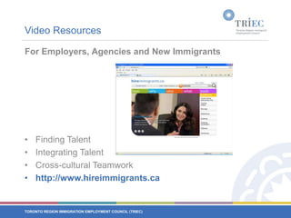Video Resources For Employers, Agencies and New ImmigrantsFinding TalentIntegrating TalentCross-cultural Teamworkhttp://www.hireimmigrants.ca