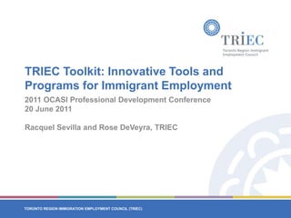 TRIEC Toolkit: Innovative Tools and Programs for Immigrant Employment 2011 OCASI Professional Development Conference 20 June 2011 Racquel Sevilla and Rose DeVeyra, TRIEC 