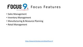 Focus Features
• Sales Management
• Inventory Management
• Manufacturing & Resource Planning
• Retail Management
https://www.techjockey.com/detail/focus-6
 