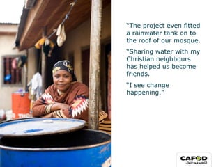 “The project even fitted
a rainwater tank on to
the roof of our mosque.
“Sharing water with my
Christian neighbours
has helped us become
friends.
“I see change
happening.”
 