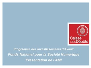 Programme des Investissements d’Avenir Fonds National pour la Société Numérique Présentation de l’AMI 