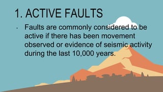 1. ACTIVE FAULTS
• Faults are commonly considered to be
active if there has been movement
observed or evidence of seismic activity
during the last 10,000 years.
 