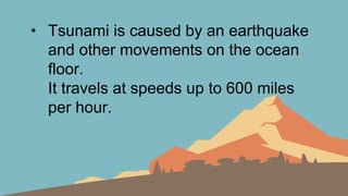 • Tsunami is caused by an earthquake
and other movements on the ocean
floor.
It travels at speeds up to 600 miles
per hour.
 