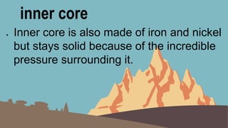 inner core
● Inner core is also made of iron and nickel
but stays solid because of the incredible
pressure surrounding it.
 
