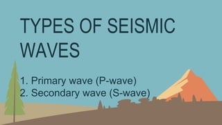 TYPES OF SEISMIC
WAVES
1. Primary wave (P-wave)
2. Secondary wave (S-wave)
 