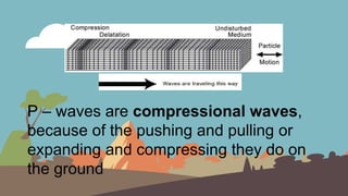 P – waves are compressional waves,
because of the pushing and pulling or
expanding and compressing they do on
the ground
 