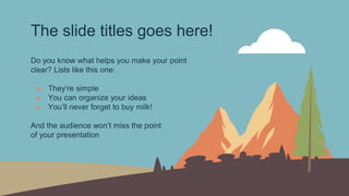 The slide titles goes here!
Do you know what helps you make your point
clear? Lists like this one:
● They’re simple
● You can organize your ideas
● You’ll never forget to buy milk!
And the audience won’t miss the point
of your presentation
 