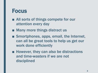 Focus
■ All sorts of things compete for our
attention every day
■ Many more things distract us
■ Smortphones, apps, email,...