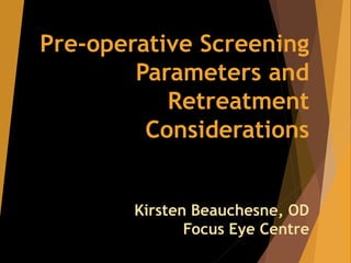 Pre-operative Screening
Parameters and
Retreatment
Considerations
Kirsten Beauchesne, OD
Focus Eye Centre
 