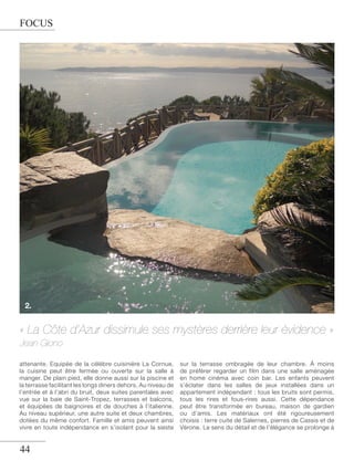 FOCUS

2.

« La Côte d’Azur dissimule ses mystères derrière leur évidence »
Jean Giono
attenante. Equipée de la célèbre cuisinière La Cornue,
la cuisine peut être fermée ou ouverte sur la salle à
manger. De plain pied, elle donne aussi sur la piscine et
la terrasse facilitant les longs diners dehors. Au niveau de
l’entrée et à l’abri du bruit, deux suites parentales avec
vue sur la baie de Saint-Tropez, terrasses et balcons,
et équipées de baignoires et de douches à l’italienne.
Au niveau supérieur, une autre suite et deux chambres,
dotées du même confort. Famille et amis peuvent ainsi
vivre en toute indépendance en s’isolant pour la sieste

44

sur la terrasse ombragée de leur chambre. À moins
de préférer regarder un film dans une salle aménagée
en home cinéma avec coin bar. Les enfants peuvent
s’éclater dans les salles de jeux installées dans un
appartement indépendant : tous les bruits sont permis,
tous les rires et fous-rires aussi. Cette dépendance
peut être transformée en bureau, maison de gardien
ou d’amis. Les matériaux ont été rigoureusement
choisis : terre cuite de Salernes, pierres de Cassis et de
Vérone. Le sens du détail et de l’élégance se prolonge à

 