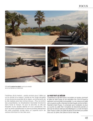 FOCUS

3.

4.

5.

2. 3. 4. et 5. La piscine et ses abords un autre lieu de convivialité
avec une vue imprenable sur la méditerrannée.

l’extérieur de la maison : pavés anciens pour l’allée qui
va du portail à la maison, portail en fer forgé récupéré
d’une ancienne propriété de la région, enrochements de
la villa réalisés avec des rochers locaux…Pour le confort
des propriétaires, la climatisation réversible fonctionne
dans toute la maison. Et pour la sécurité, la villa est
équipée d’une double alarme et d’un visiophone. De
quoi se sentir parfaitement à l’aise et profiter pleinement
de cette propriété nichée dans un superbe écrin de
verdure dominant la mer bleu azur.

LA VUE FAIT LE DÉCOR

L’apothéose du site tient aussi à sa position en hauteur, dominant
le golfe de Saint-Tropez et son exposition Est, Sud et Ouest lui
apportant une luminosité incomparable. La vue unique sur le golfe
est à couper le soufﬂe, s’étendant de Saint Aygulf, proche de SaintRaphaël à Saint-Tropez. À contempler sans modération du lever
au coucher du soleil. Rien n’empêche de descendre prendre un
bain de mer dans la calanque de la Madrague ou un bain de foule à
Saint Tropez ou faire une partie de pêche et remonter pour proﬁter
de la vue, du calme, des odeurs et de la maison.

45

 