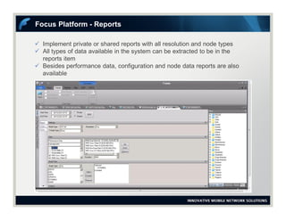  Implement private or shared reports with all resolution and node types
 All types of data available in the system can be extracted to be in the
reports item
 Besides performance data, configuration and node data reports are also
available
Focus Platform - Reports
 