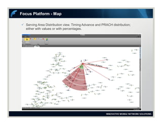  Serving Area Distribution view. Timing Advance and PRACH distribution;
either with values or with percentages.
Focus Platform - Map
 