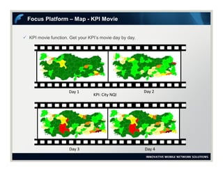  KPI movie function. Get your KPI’s movie day by day.
Focus Platform – Map - KPI Movie
Day 1 Day 2
Day 3 Day 4
KPI: City NQI
 