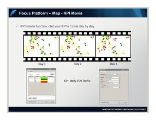  KPI movie function. Get your KPI’s movie day by day.
Focus Platform – Map - KPI Movie
Day 1 Day 2 Day 3
KPI: Daily TCH Traffic
 
