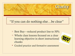 Clarity


“If you can do nothing else…be clear”

 o   Best Buy—reduced product line to 50%
 o   Whole class lessons focused on a clear
     learning objective in short instructional
     chunks
    Guided practice and formative assessment
 