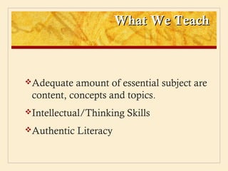 What We Teach



Adequate  amount of essential subject are
 content, concepts and topics.
Intellectual/Thinking   Skills
Authentic   Literacy
 