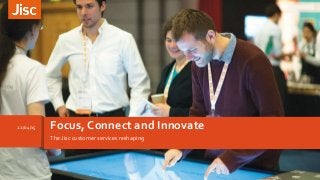 Focus, Connect and Innovate22/04/15
The Jisc customer services reshaping
 