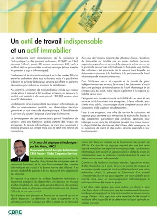 « Un marché atypique et technique »
par Eric Majou, MRICS
Responsable Grands Comptes & DataCenters
CBRE France - Global Corporate Services
Les données informatiques sont aujourd’hui les
biens les plus précieux des entreprises après les
ressources humaines, et le bon fonctionnement des systèmes
informatiques est crucial à la bonne marche des affaires. Il est
devenu impératif de garantir à la fois la sécurité et la disponibilité
des données.
En réponse à ce besoin de surfaces hautement techniques et
hautement protégées, les datacenters sont devenus un nouveau
produit immobilier. Au cours de la dernière décennie, de nombreux
bâtiments neufs ou d’anciens entrepôts transformés ont alimenté
l’offre de ce nouveau marché.
Peu d’acteurs sont présents en France sur ce marché qui est en
pleine expansion. La demande ne cesse d’augmenter et les
utilisateurs prennent d’assaut une offre existante qui se renouvelle
moins vite dans un contexte où le financement des projets est
difficile. Ce marché très atypique requiert plus que tout autre
marché immobilier une expertise technique poussée. Les directions
informatiques sont souvent les décisionnaires et pilotes du projet, en
collaboration avec les directions immobilières dont le cœur de
métier est un support indispensable.
Comme sur de nombreux nouveaux marchés, l’opacité en termes
d’offre disponible ou à venir, de prix ou encore de niveaux de
services proposés, ne permet pas à un utilisateur d’avoir une vision
exhaustive. Aussi, la présence et l’assistance d’un conseil
s’imposent de plus en plus pour apporter une vision globale de ce
marché mais aussi un accompagnement méthodologique et
technique à toutes les étapes du projet.
C’est dans cette optique que nous aidons nos clients à faire
« les bons choix » d’autant plus que les investissements financiers
lourds qui accompagnent ce type de transaction ne laissent aucune
marge d’erreur. Nous apportons notre expertise afin de trouver la
meilleure offre disponible et de déterminer la façon optimale de
réaliser le projet.
Un outil de travail indispensable
et un actif immobilier
Les datacenters sont contemporains de la naissance de
l’informatique. Un des premiers ordinateurs, l’ENIAC, en 1946,
occupait 160 m², pesait 30 tonnes, consommait 200 kWh et
souffrait déjà de pannes liées au stress thermique (et aux insectes,
les premiers « bugs » informatiques).
L’avènement de la micro-informatique à partir des années 80 a fait
entrer les ordinateurs dans tous les bureaux mais n’a pas diminué
le besoin de surfaces dédiées aux serveurs qui offrent les garanties
nécessaires pour réduire au minimum les défaillances.
Au contraire, l’utilisation de micro-ordinateurs reliés aux réseaux
privés et/ou à Internet a fait exploser le besoin en serveurs. La
société Intel possède à elle seule plus de 100 000 serveurs situés
dans 97 datacenters.
Un datacenter est un espace dédié aux serveurs informatiques, qui
offre un environnement contrôlé, une alimentation électrique
garantie et un haut niveau de sécurité physique. A l’ère d’Internet,
il convient d’y ajouter l’exigence d’une large connectivité.
Le développement de cette connectivité a permis l’installation des
serveurs dans des bâtiments dédiés distants des locaux des
entreprises. En termes informatiques, ce n’est plus seulement la
distance physique qui compte mais aussi le débit et la latence des
connections.
Aux yeux de l’immense majorité des utilisateurs finaux, l’existence
du datacenter est occultée par les autres maillons (services,
applications, plateformes, serveurs). Le datacenter est au sommet de
la pyramide des services informatiques. In fine, seule une fraction
des utilisateurs est consciente de la mesure dans laquelle les
datacenters concourent à la fiabilité et à la performance de l’outil
informatique de toutes les entreprises.
Pour l’utilisateur qui a la capacité et la volonté de gérer
indépendamment ses serveurs, le recours à des datacenters s’inscrit
dans une politique de rationalisation de l’outil informatique et de
compression des coûts, mais répond également à l’exigence de
fiabilité de cet outil.
L’exigence sans cesse croissante de fiabilité des serveurs et des
services qu’ils fournissent aux entreprises, à leurs salariés, leurs
clients et au public, s’accompagne d’une complexité accrue de la
conception et de la gestion des datacenters.
Face à ces exigences, une offre de service de colocation est
apparue pour permettre aux entreprises de toutes tailles l’accès à
des datacenters garantissant des conditions optimales pour
héberger les serveurs. Les entreprises peuvent ainsi mieux assurer
la disponibilité des sites internet, des fichiers, de la messagerie, de
la puissance de calcul et des autres services essentiels à leur
fonctionnement.
2
 