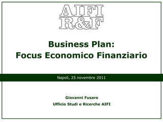 Business Plan:
Focus Economico Finanziario

         Napoli, 25 novembre 2011




             Giovanni Fusaro
       Ufficio Studi e Ricerche AIFI
 
