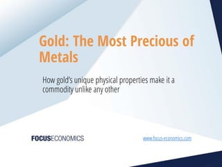 1
Gold: The Most Precious of
Metals
How gold’s unique physical properties make it a
commodity unlike any other
www.focus-economics.com
 