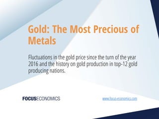 1
www.focus-economics.com
Gold: The Most Precious of
Metals
Fluctuations in the gold price since the turn of the year
2016 and the history on gold production in top-12 gold
producing nations.
 
