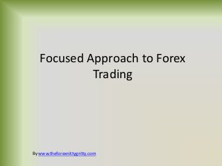 Focused Approach to Forex
            Trading




By www.theforexnittygritty.com
 