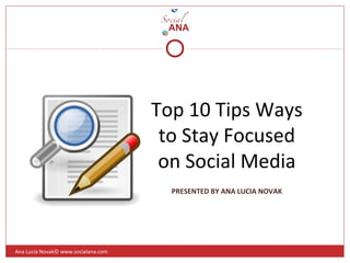 Top 10 Tips Ways
to Stay Focused
on Social Media
Ana Lucia Novak© www.socialana.com
PRESENTED BY ANA LUCIA NOVAK
 