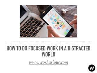 HOW TO DO FOCUSED WORK IN A DISTRACTED
WORLD
www.workurious.com
 