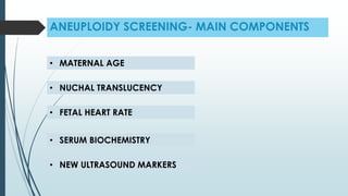 ANEUPLOIDY SCREENING- MAIN COMPONENTS
• MATERNAL AGE
• NUCHAL TRANSLUCENCY
• FETAL HEART RATE
• SERUM BIOCHEMISTRY
• NEW ULTRASOUND MARKERS
 