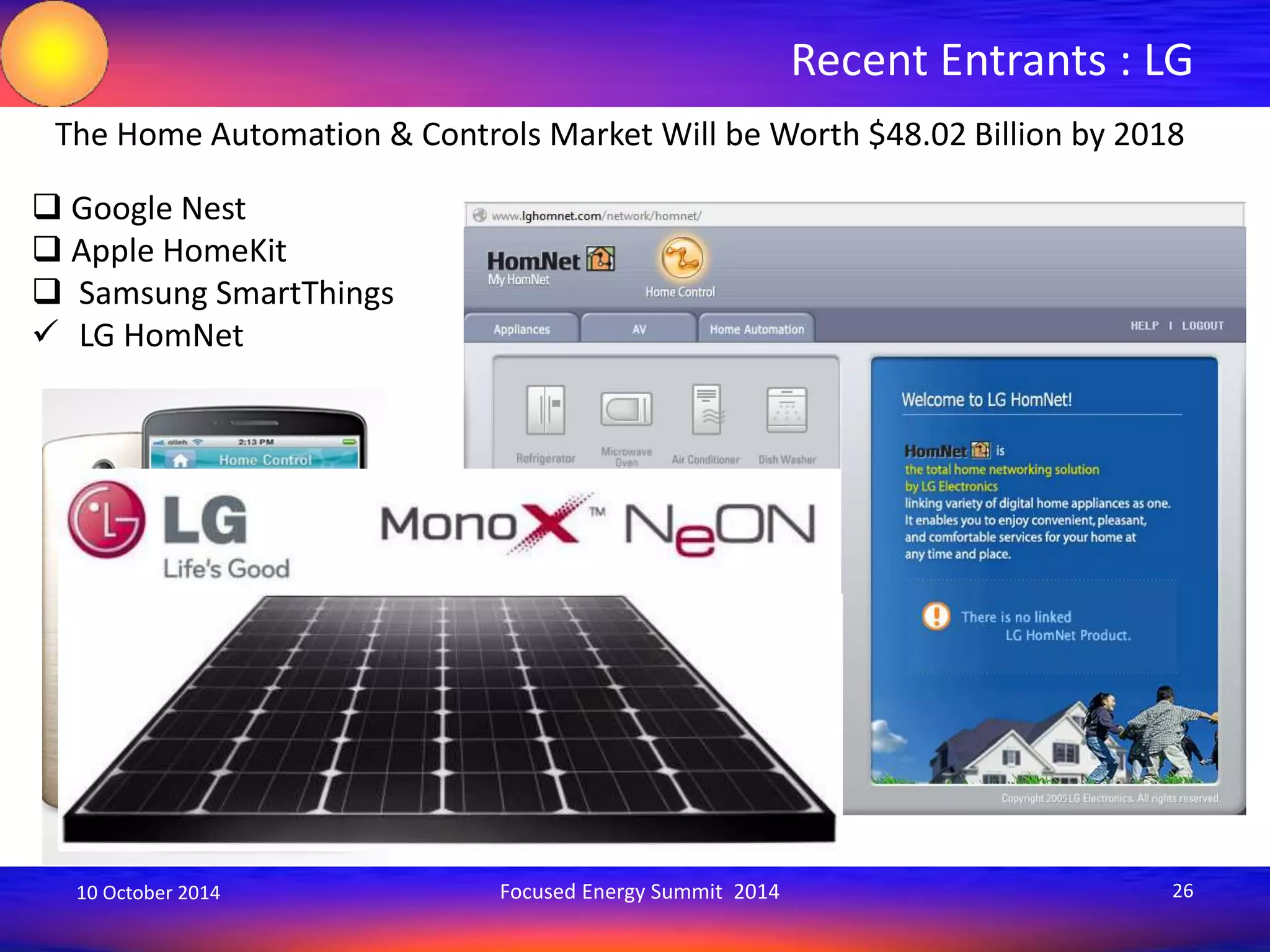 Recent Entrants : LG 
The Home Automation & Controls Market Will be Worth $48.02 Billion by 2018 
 Google Nest 
 Apple HomeKit 
 Samsung SmartThings 
 LG HomNet 
10 October 2014 Focused Energy Summit 2014 26 
 