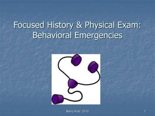 Barry Kidd 2010 1
Focused History & Physical Exam:
Behavioral Emergencies
 