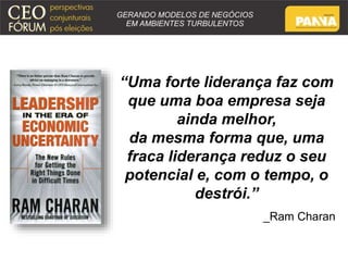 “Uma forte liderança faz com 
que uma boa empresa seja 
ainda melhor, 
da mesma forma que, uma 
fraca liderança reduz o seu 
potencial e, com o tempo, o 
destrói.” 
_Ram Charan 
 