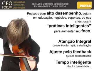 Pessoas com alto desempenho, sejam 
em educação, negócios, esportes, ou nas 
artes, usam 
“práticas inteligentes” 
para aumentar seu foco. 
Atenção Integral 
concentração, ação e dedicação 
Ajuste pelo feedback 
ajustes se necessário 
Tempo inteligente 
não é a quantidade... 
 