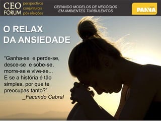 O RELAX 
DA ANSIEDADE 
“Ganha-se e perde-se, 
desce-se e sobe-se, 
morre-se e vive-se... 
E se a história é tão 
simples, por que te 
preocupas tanto?” 
_Facundo Cabral 
 